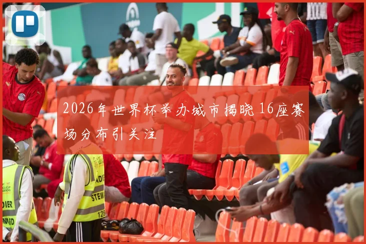 2026年世界杯举办城市揭晓 16座赛场分布引关注
