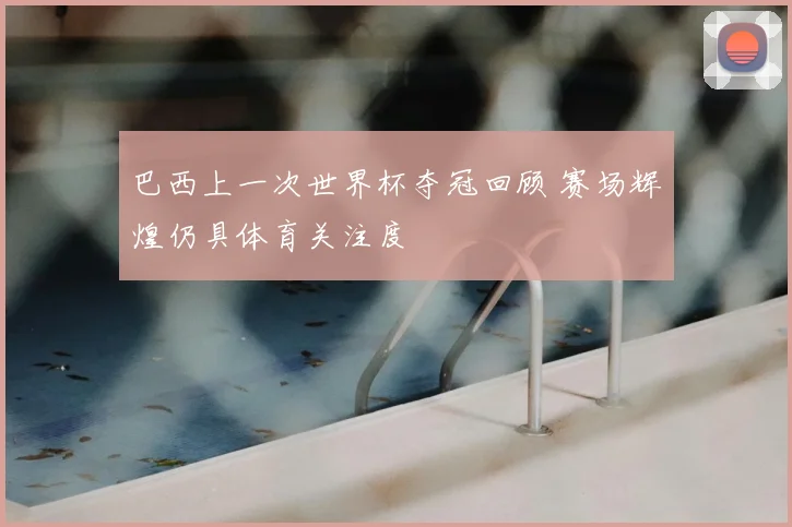 巴西上一次世界杯夺冠回顾 赛场辉煌仍具体育关注度