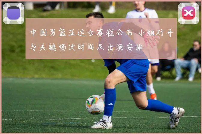 中国男篮亚运会赛程公布 小组对手与关键场次时间及出场安排