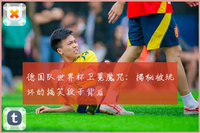 德国队世界杯卫冕魔咒：揭秘被玩坏的搞笑段子背后
