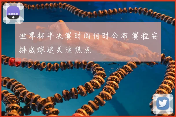 世界杯半决赛时间何时公布 赛程安排成球迷关注焦点