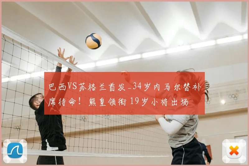 巴西VS苏格兰首发_34岁内马尔替补席待命！熊皇领衔 19岁小将出场