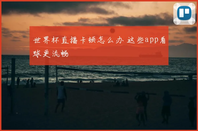 世界杯直播卡顿怎么办 这些app看球更流畅