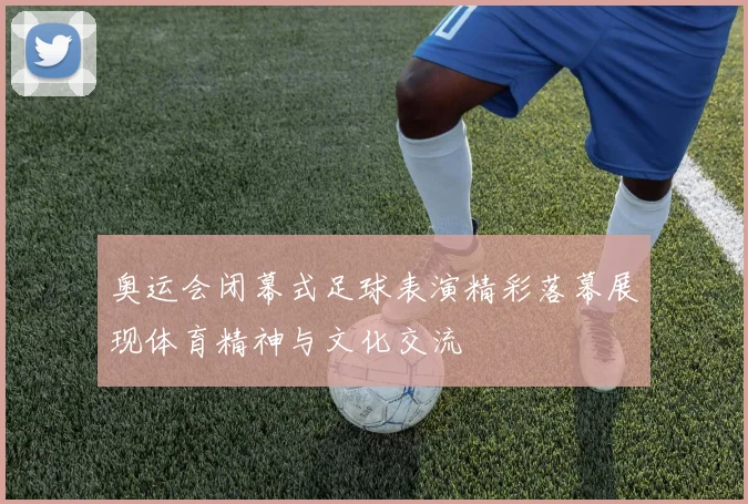 奥运会闭幕式足球表演精彩落幕展现体育精神与文化交流