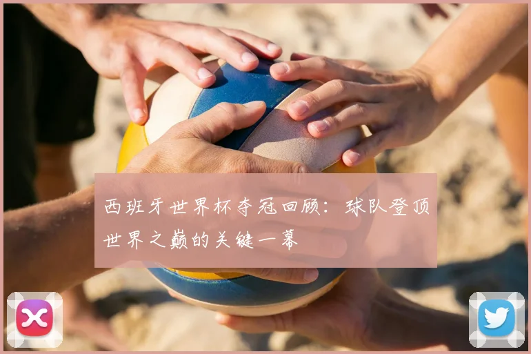 西班牙世界杯夺冠回顾：球队登顶世界之巅的关键一幕