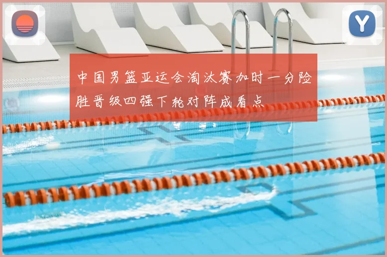 中国男篮亚运会淘汰赛加时一分险胜晋级四强下轮对阵成看点