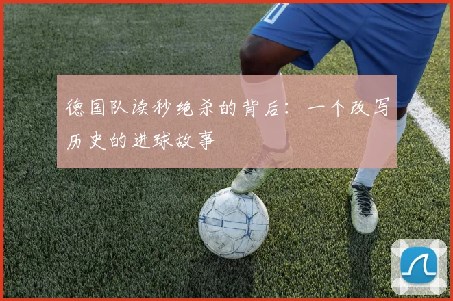 德国队读秒绝杀的背后:一个改写历史的进球故事