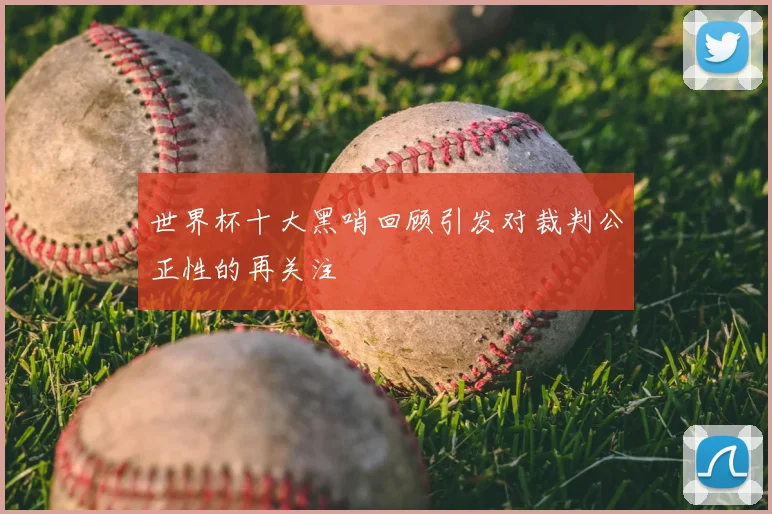 世界杯十大黑哨回顾引发对裁判公正性的再关注