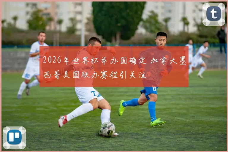 2026年世界杯举办国确定 加拿大墨西哥美国联办赛程引关注