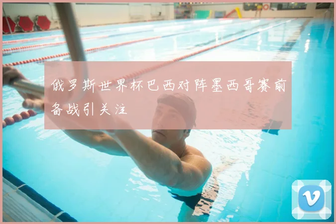 俄罗斯世界杯巴西对阵墨西哥赛前备战引关注