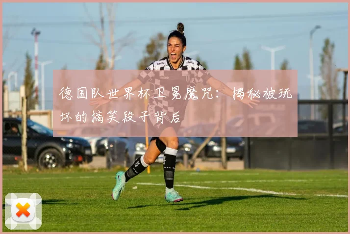 德国队世界杯卫冕魔咒：揭秘被玩坏的搞笑段子背后