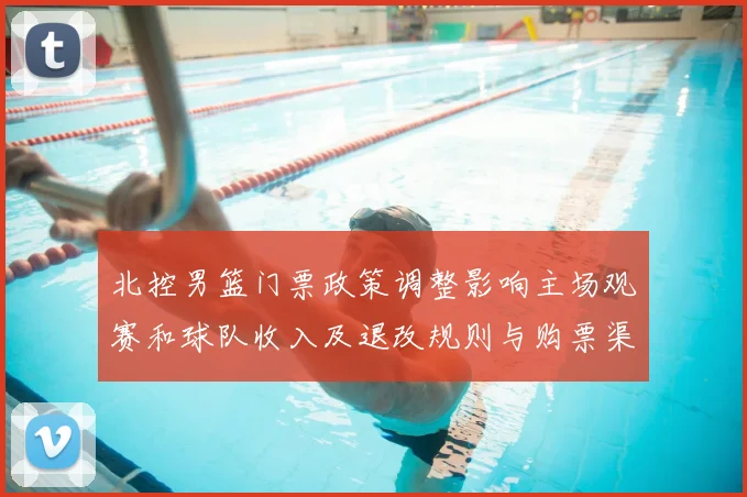 北控男篮门票政策调整影响主场观赛和球队收入及退改规则与购票渠道