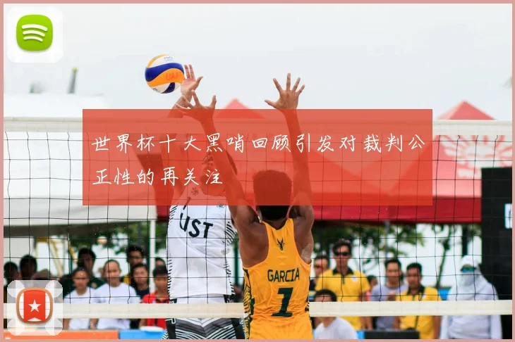 世界杯十大黑哨回顾引发对裁判公正性的再关注