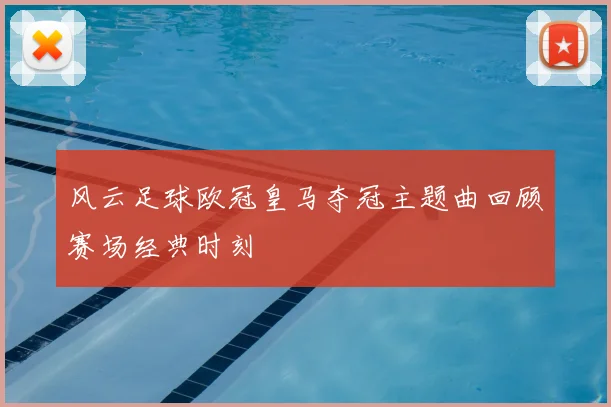 风云足球欧冠皇马夺冠主题曲回顾赛场经典时刻