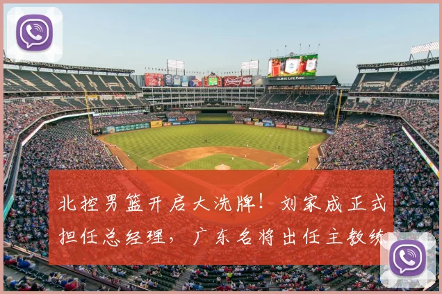 北控男篮开启大洗牌！刘家成正式担任总经理，广东名将出任主教练