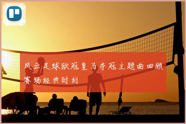 风云足球欧冠皇马夺冠主题曲回顾赛场经典时刻