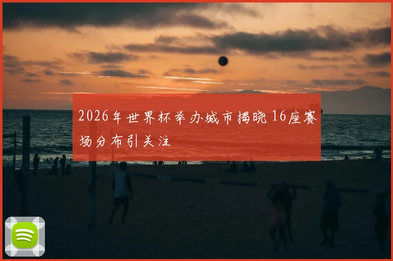 2026年世界杯举办城市揭晓 16座赛场分布引关注