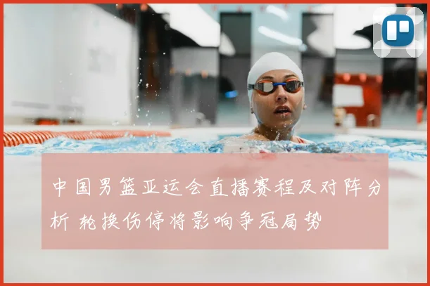 中国男篮亚运会直播赛程及对阵分析 轮换伤停将影响争冠局势