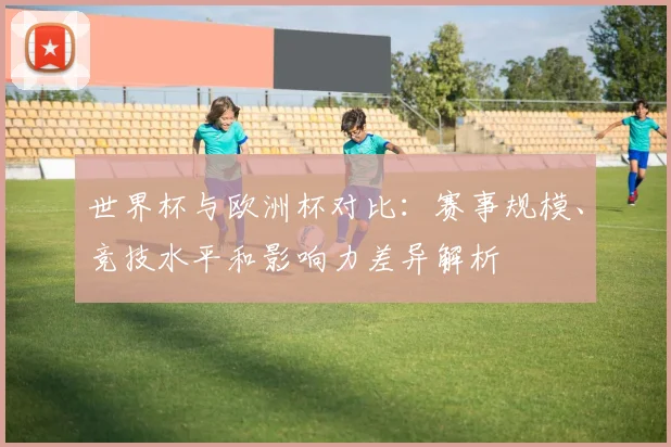 世界杯与欧洲杯对比：赛事规模、竞技水平和影响力差异解析